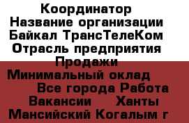 Координатор › Название организации ­ Байкал-ТрансТелеКом › Отрасль предприятия ­ Продажи › Минимальный оклад ­ 30 000 - Все города Работа » Вакансии   . Ханты-Мансийский,Когалым г.